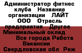 Администратор фитнес-клуба › Название организации ­ ЛАЙТ, ООО › Отрасль предприятия ­ Другое › Минимальный оклад ­ 17 000 - Все города Работа » Вакансии   . Свердловская обл.,Реж г.